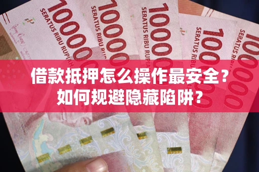 武汉借款抵押怎么操作最安全？如何规避隐藏陷阱？