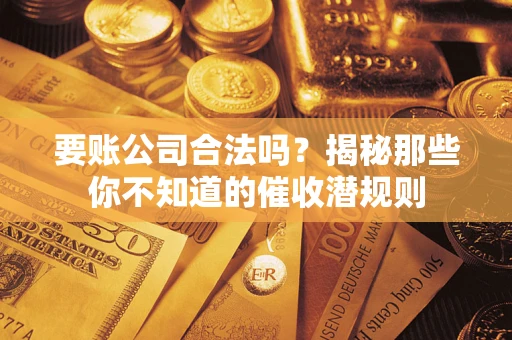 武汉要账公司合法吗？揭秘那些你不知道的催收潜规则
